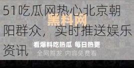 51吃瓜网热心北京朝阳群众,实时推送娱乐资讯