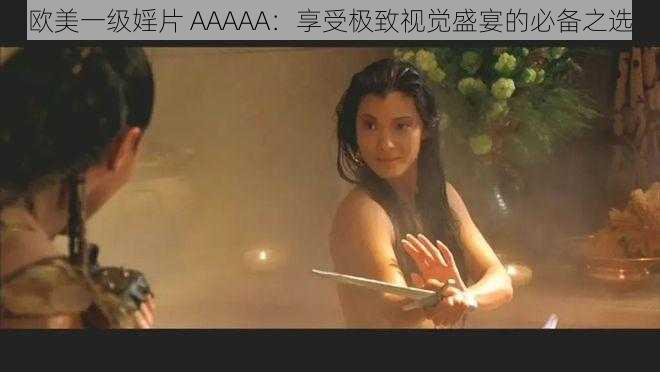 欧美一级婬片 AAAAA:享受极致视觉盛宴的必备之选