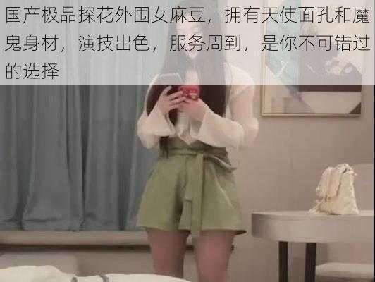 国产极品探花外围女麻豆,拥有天使面孔和魔鬼身材,演技出色,服务周到,是你不可错过的选择