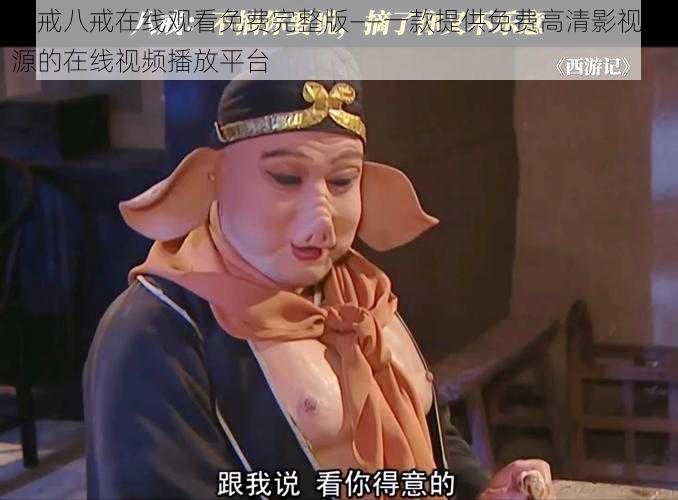 八戒八戒在线观看免费完整版——一款提供免费高清影视资源的在线视频播放平台