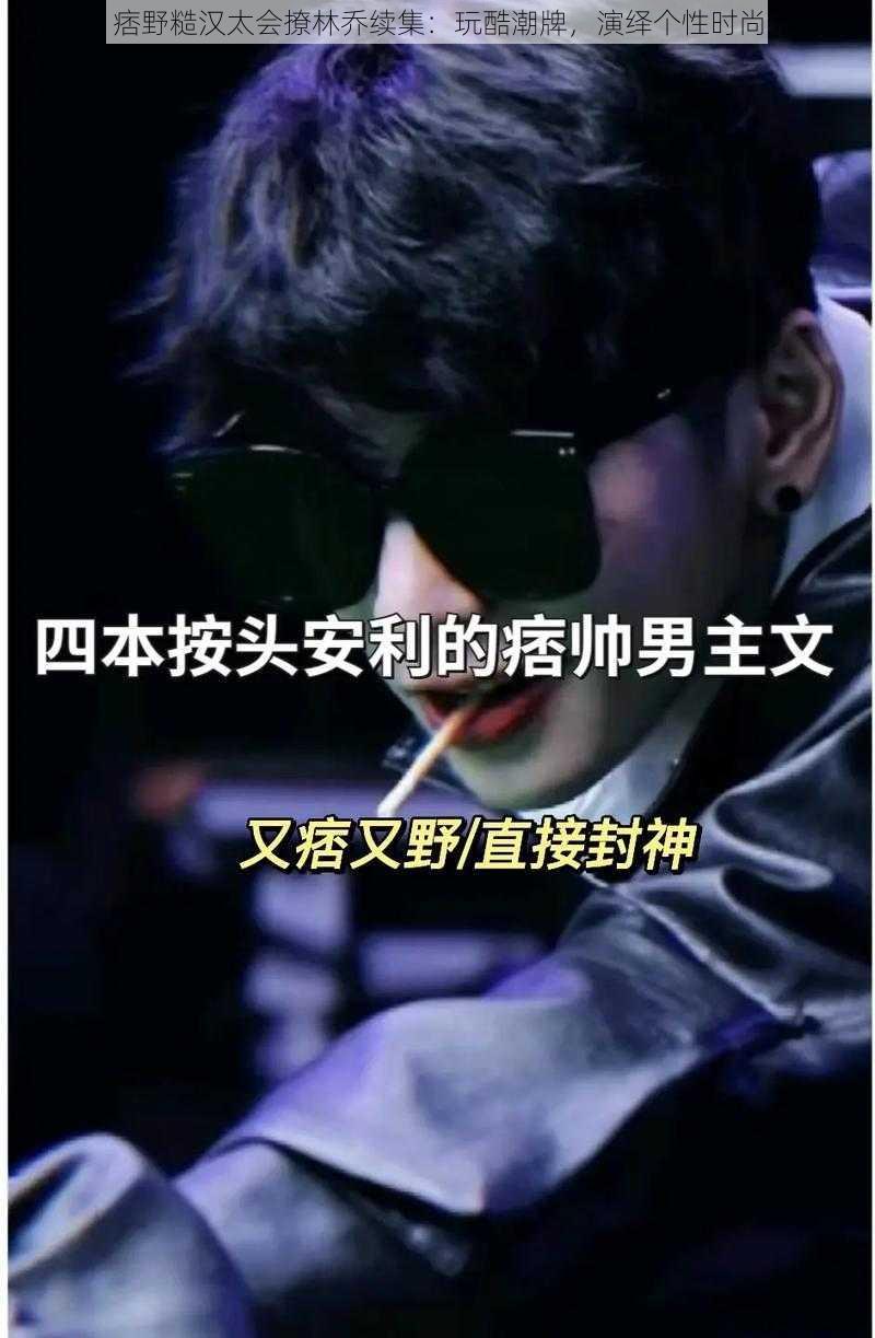 痞野糙汉太会撩林乔续集:玩酷潮牌,演绎个性时尚