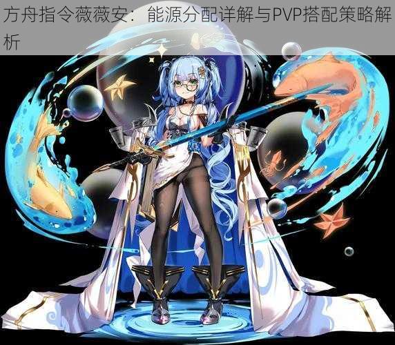 方舟指令薇薇安:能源分配详解与PVP搭配策略解析