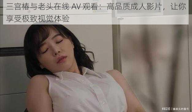 三宫椿与老头在线 AV 观看:高品质成人影片,让你享受极致视觉体验