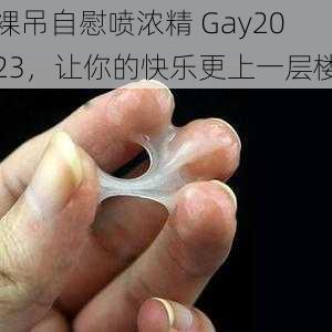 裸吊自慰喷浓精 Gay2023,让你的快乐更上一层楼