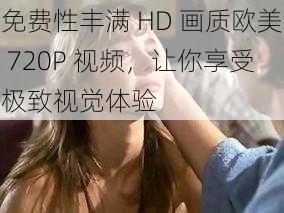 免费性丰满 HD 画质欧美 720P 视频,让你享受极致视觉体验