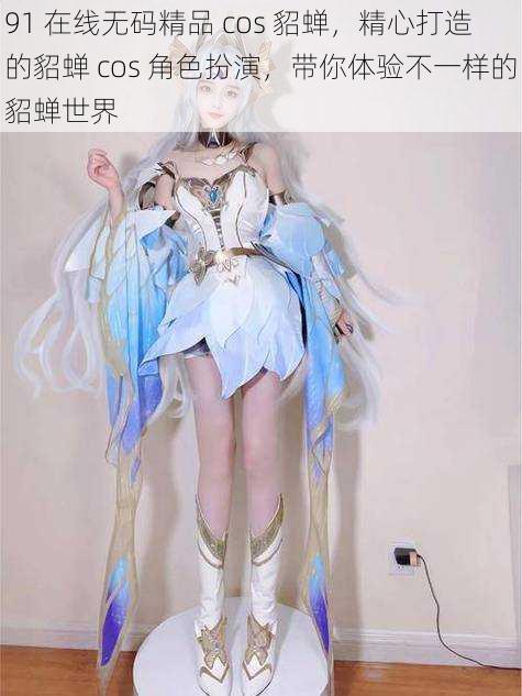91 在线无码精品 cos 貂蝉,精心打造的貂蝉 cos 角色扮演,带你体验不一样的貂蝉世界