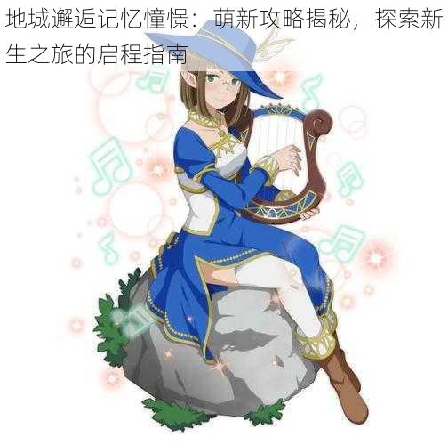 地城邂逅记忆憧憬:萌新攻略揭秘,探索新生之旅的启程指南