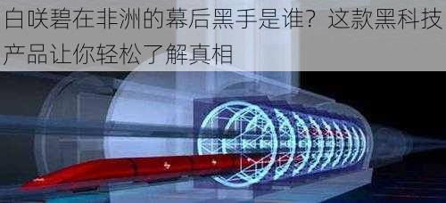 白咲碧在非洲的幕后黑手是谁?这款黑科技产品让你轻松了解真相
