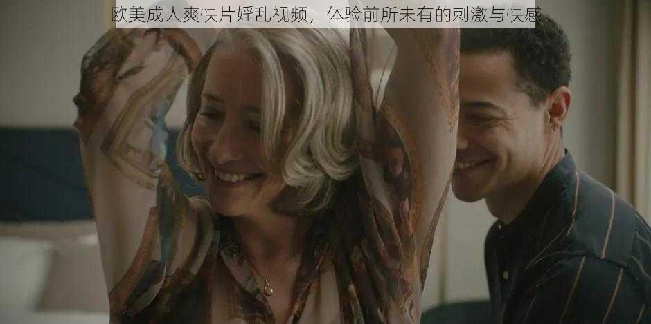 欧美成人爽快片婬乱视频,体验前所未有的刺激与快感
