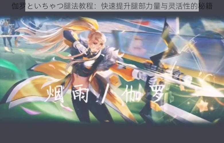伽罗といちゃつ腿法教程:快速提升腿部力量与灵活性的秘籍