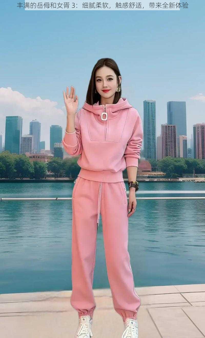 丰满的岳㑄和女胥 3:细腻柔软,触感舒适,带来全新体验