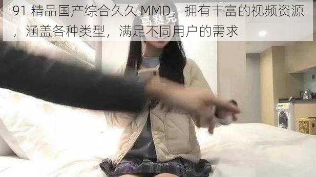 91 精品国产综合久久 MMD,拥有丰富的视频资源,涵盖各种类型,满足不同用户的需求