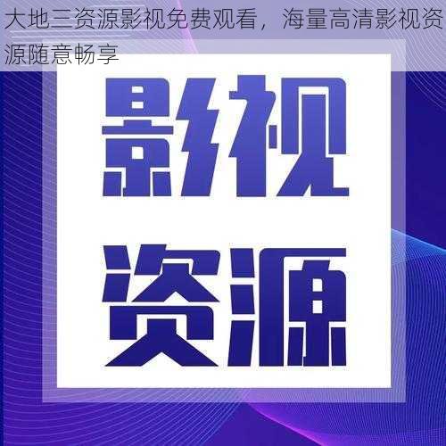 大地三资源影视免费观看,海量高清影视资源随意畅享
