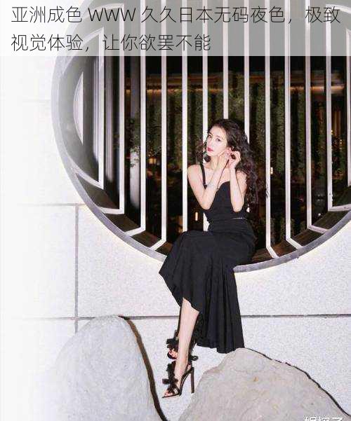 亚洲成色 WWW 久久日本无码夜色,极致视觉体验,让你欲罢不能
