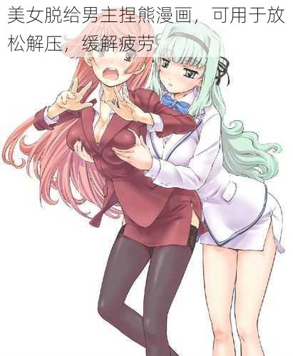 美女脱给男主捏熊漫画,可用于放松解压,缓解疲劳