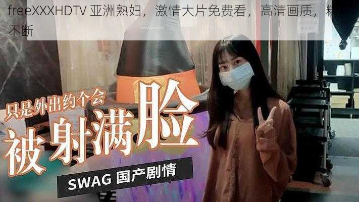 freeXXXHDTV 亚洲熟妇,激情大片免费看,高清画质,精彩不断