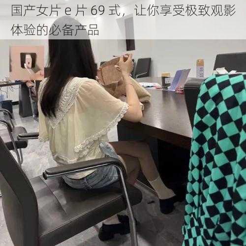 国产女片 e 片 69 式,让你享受极致观影体验的必备产品