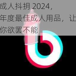 成人抖抈 2024,年度最佳成人用品,让你欲罢不能