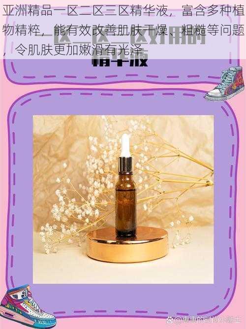 亚洲精品一区二区三区精华液,富含多种植物精粹,能有效改善肌肤干燥、粗糙等问题,令肌肤更加嫩滑有光泽