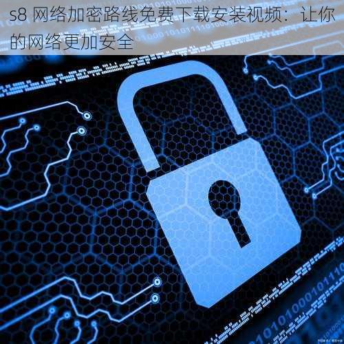 s8 网络加密路线免费下载安装视频:让你的网络更加安全