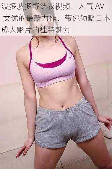 波多波多野结衣视频:人气 AV 女优的最新力作,带你领略日本成人影片的独特魅力