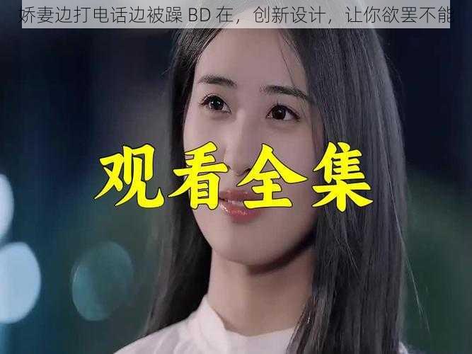 娇妻边打电话边被躁 BD 在,创新设计,让你欲罢不能
