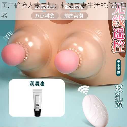 国产偷换人妻夫妇:刺激夫妻生活的必备神器