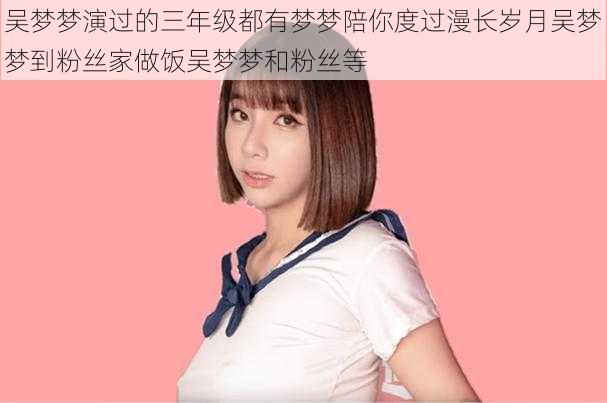 吴梦梦演过的三年级都有梦梦陪你度过漫长岁月吴梦梦到粉丝家做饭吴梦梦和粉丝等