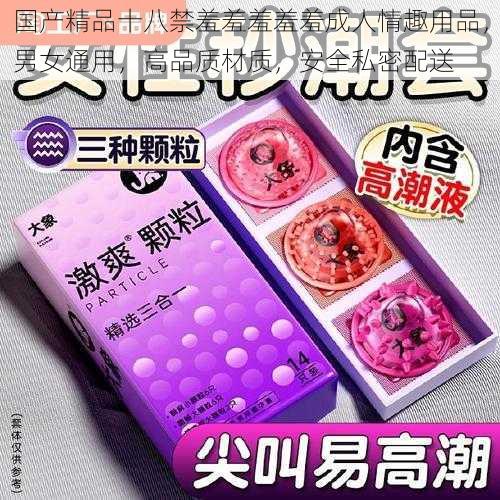 国产精品十八禁羞羞羞羞羞成人情趣用品,男女通用,高品质材质,安全私密配送