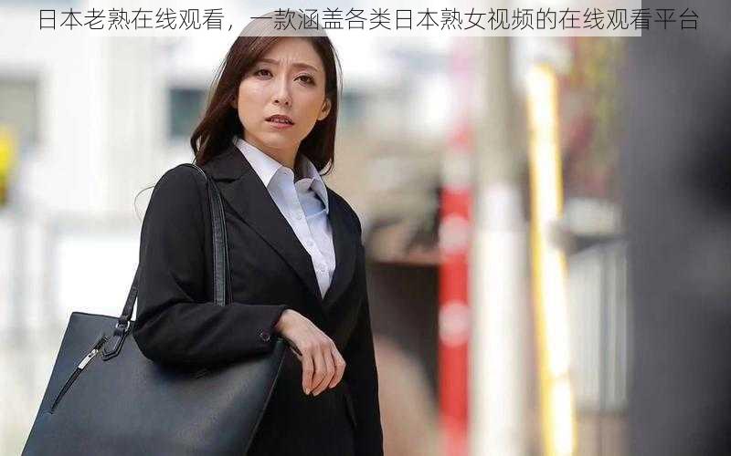 日本老熟在线观看,一款涵盖各类日本熟女视频的在线观看平台