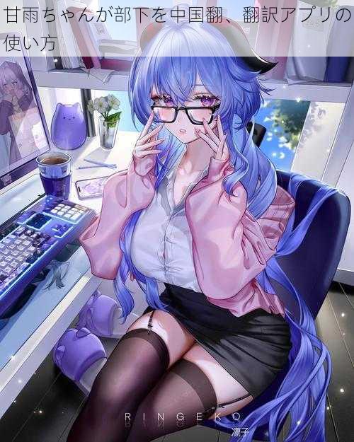 甘雨ちゃんが部下を中国翻、翻訳アプリの使い方
