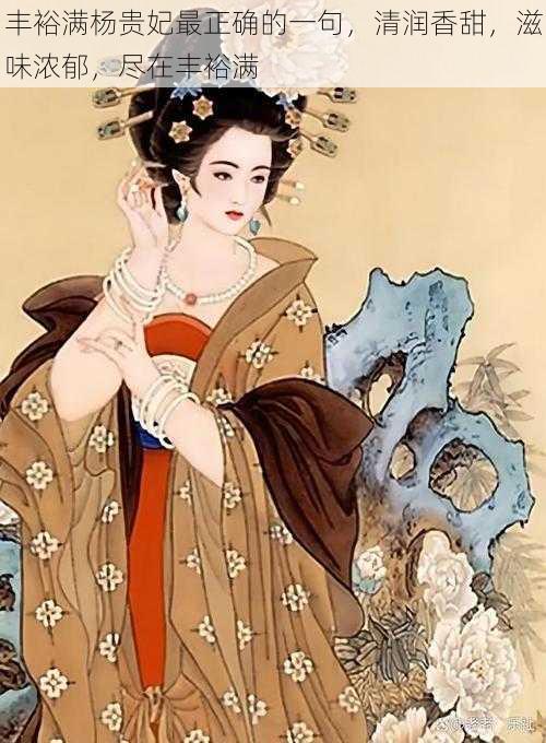 丰裕满杨贵妃最正确的一句,清润香甜,滋味浓郁,尽在丰裕满