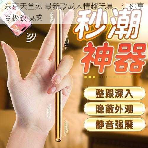 东京天堂热 最新款成人情趣玩具,让你享受极致快感
