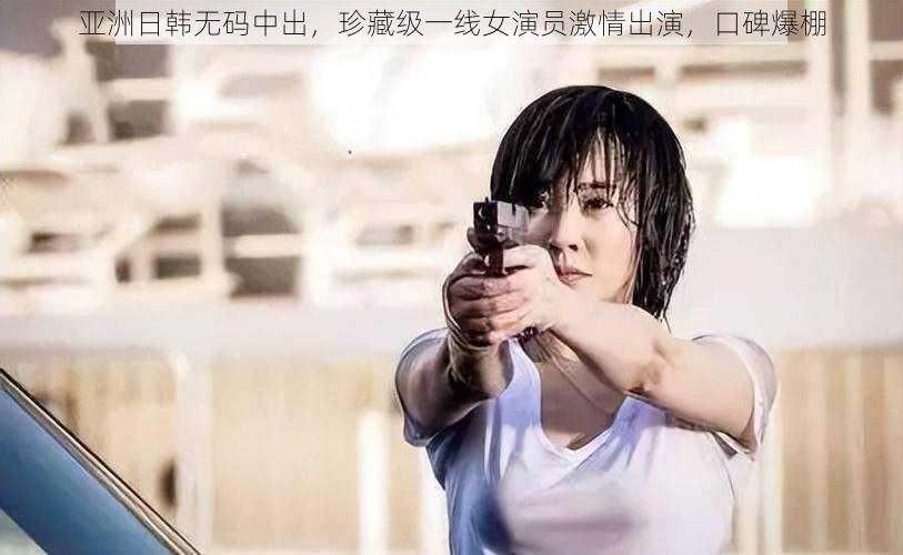 亚洲日韩无码中出,珍藏级一线女演员激情出演,口碑爆棚