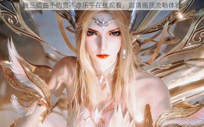 唐三插曲千仞雪不亦乐乎在线观看,高清画质流畅体验