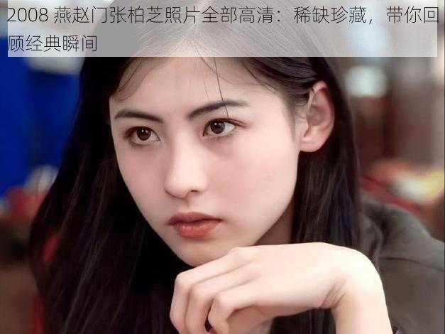 2008 燕赵门张柏芝照片全部高清:稀缺珍藏,带你回顾经典瞬间