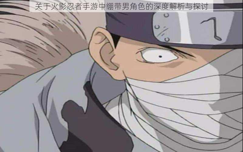 关于火影忍者手游中绷带男角色的深度解析与探讨