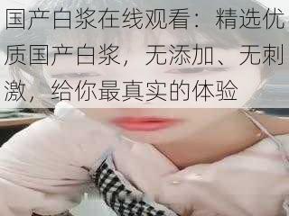 国产白浆在线观看:精选优质国产白浆,无添加、无刺激,给你最真实的体验