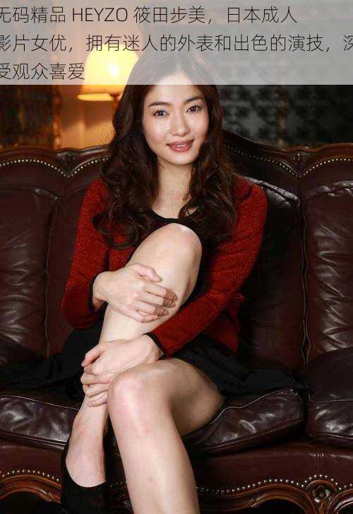 无码精品 HEYZO 筱田步美,日本成人影片女优,拥有迷人的外表和出色的演技,深受观众喜爱