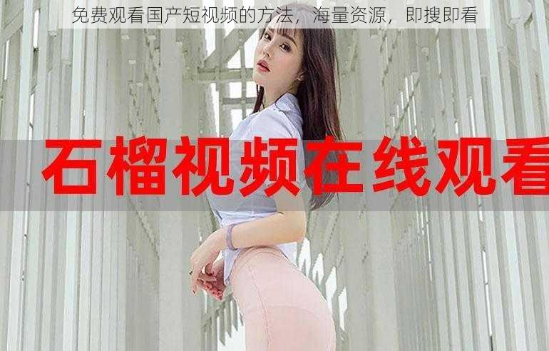 免费观看国产短视频的方法,海量资源,即搜即看