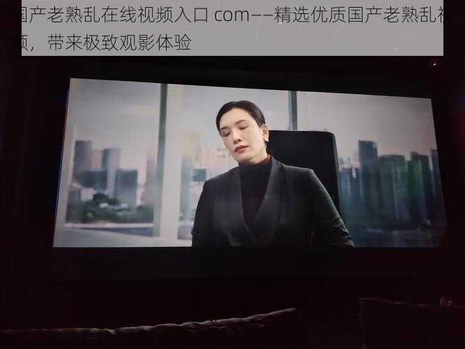 国产老熟乱在线视频入口 com——精选优质国产老熟乱视频,带来极致观影体验