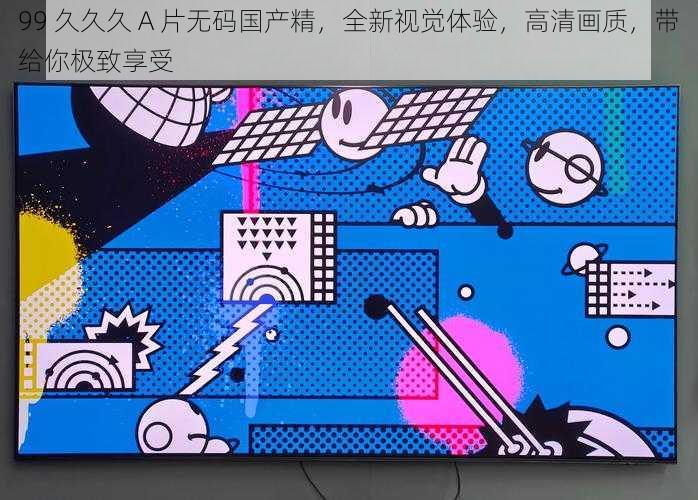99 久久久 A 片无码国产精,全新视觉体验,高清画质,带给你极致享受