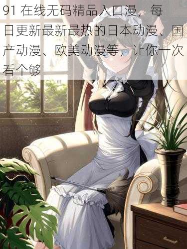 91 在线无码精品入口漫,每日更新最新最热的日本动漫、国产动漫、欧美动漫等,让你一次看个够