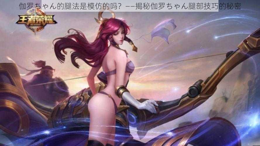 伽罗ちゃん的腿法是模仿的吗?——揭秘伽罗ちゃん腿部技巧的秘密