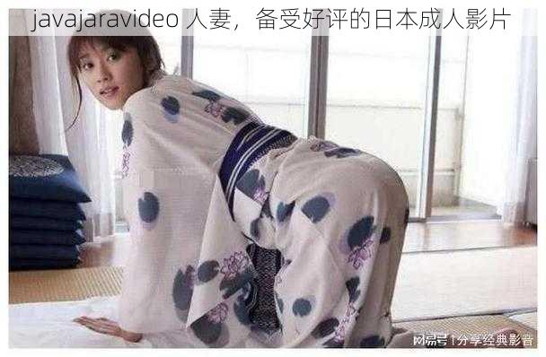 javajaravideo 人妻,备受好评的日本成人影片