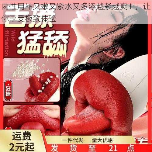 两性用品又嫩又紧水又多添越紧越爽 H,让你享受极致体验