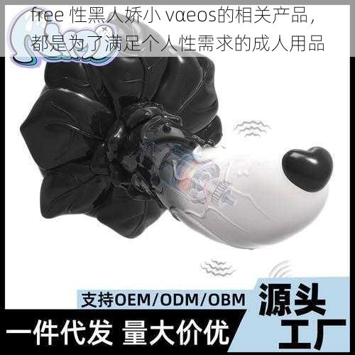 free 性黑人娇小 vαeos的相关产品,都是为了满足个人性需求的成人用品