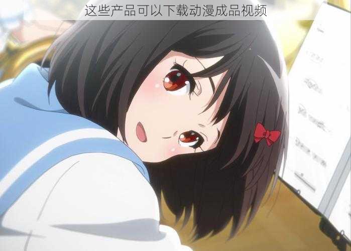 这些产品可以下载动漫成品视频