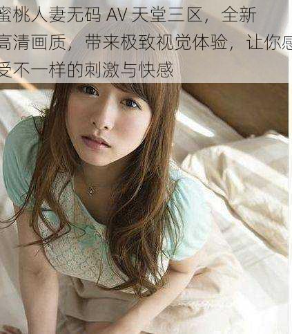 蜜桃人妻无码 AV 天堂三区,全新高清画质,带来极致视觉体验,让你感受不一样的刺激与快感