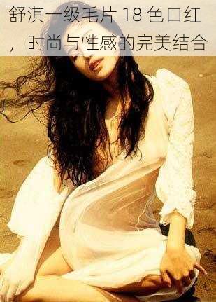 舒淇一级毛片 18 色口红,时尚与性感的完美结合